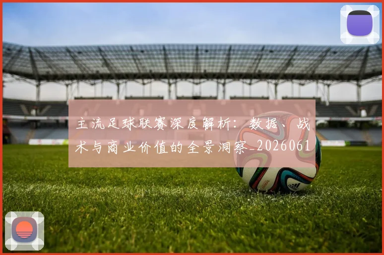 主流足球联赛深度解析：数据、战术与商业价值的全景洞察_20260611141005