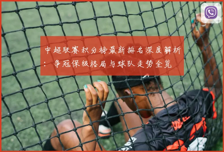 中超联赛积分榜最新排名深度解析：争冠保级格局与球队走势全览
