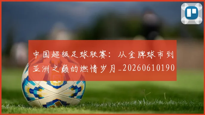 中国超级足球联赛:从金牌球市到亚洲之巅的燃情岁月_20260610190300