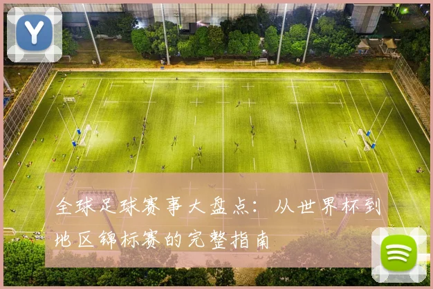 全球足球赛事大盘点:从世界杯到地区锦标赛的完整指南