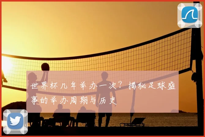 世界杯几年举办一次？揭秘足球盛事的举办周期与历史