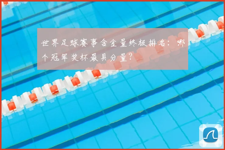 世界足球赛事含金量终极排名:哪个冠军奖杯最具分量?
