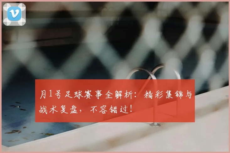 月1号足球赛事全解析:精彩集锦与战术复盘,不容错过!