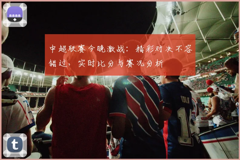 中超联赛今晚激战:精彩对决不容错过,实时比分与赛况分析