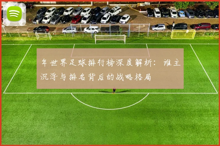 年世界足球排行榜深度解析：谁主沉浮与排名背后的战略格局