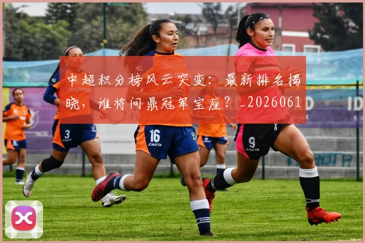 中超积分榜风云突变:最新排名揭晓,谁将问鼎冠军宝座?_20260610190501
