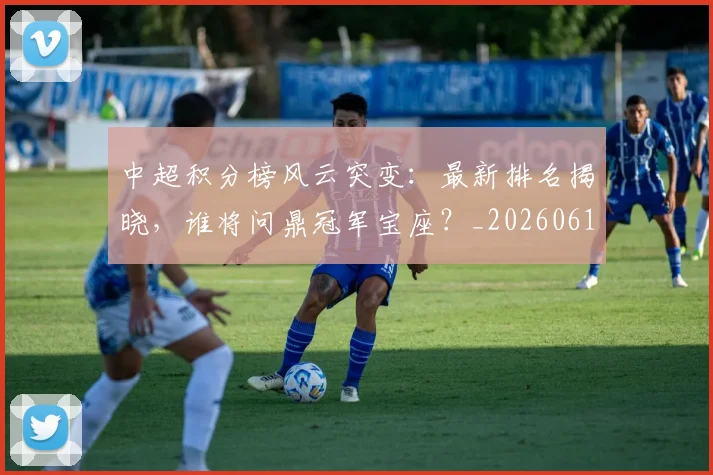 中超积分榜风云突变：最新排名揭晓，谁将问鼎冠军宝座？_20260610190501