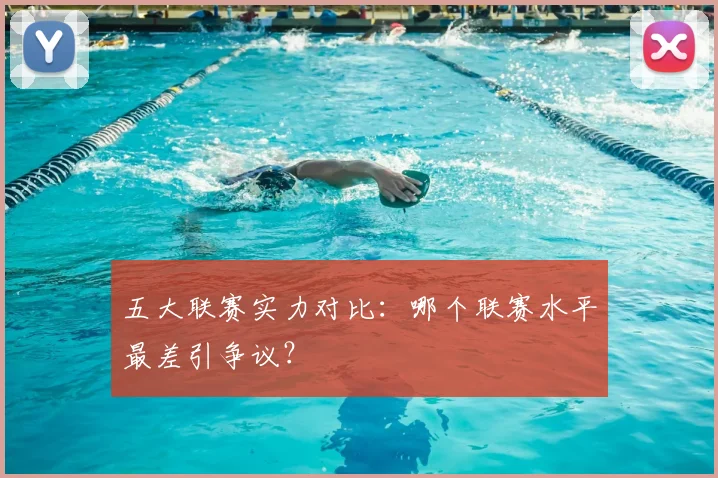 五大联赛实力对比：哪个联赛水平最差引争议？