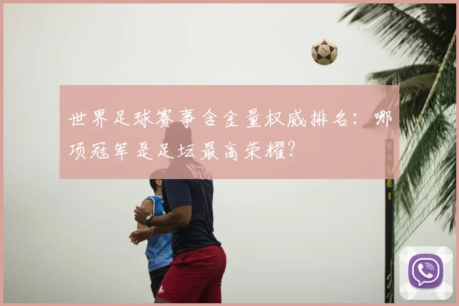 世界足球赛事含金量权威排名:哪项冠军是足坛最高荣耀?