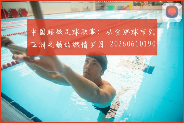 中国超级足球联赛：从金牌球市到亚洲之巅的燃情岁月_20260610190300