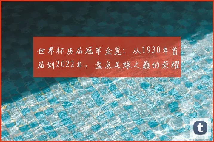 世界杯历届冠军全览:从1930年首届到2022年,盘点足球之巅的荣耀王者