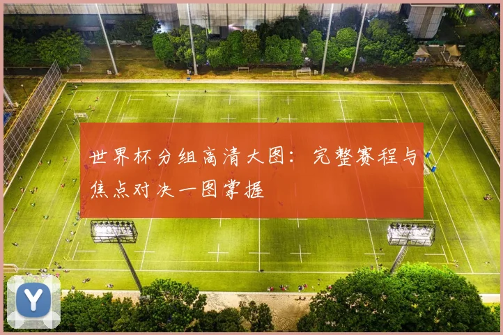 世界杯分组高清大图:完整赛程与焦点对决一图掌握