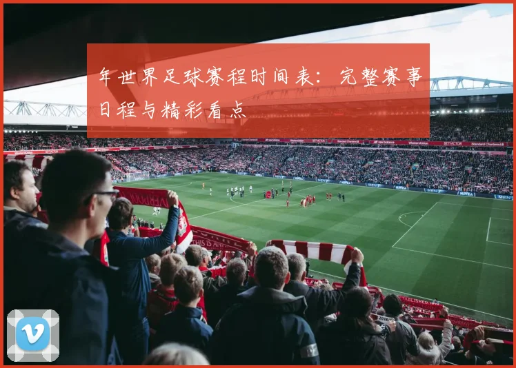 年世界足球赛程时间表:完整赛事日程与精彩看点