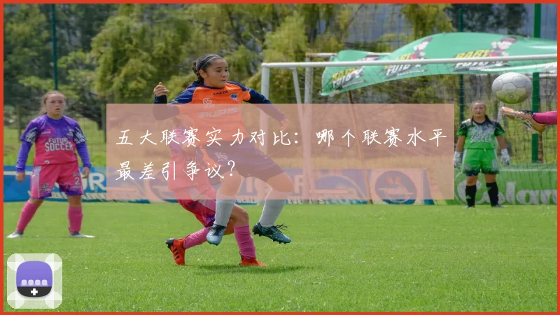 五大联赛实力对比:哪个联赛水平最差引争议?