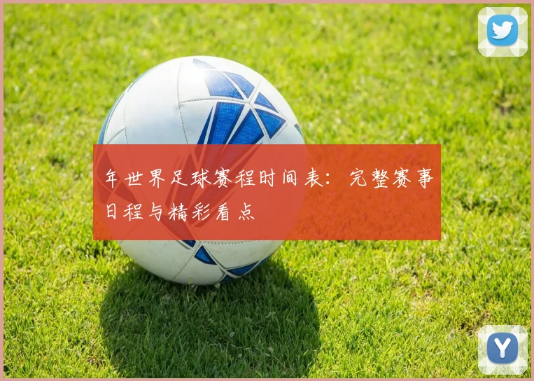 年世界足球赛程时间表：完整赛事日程与精彩看点