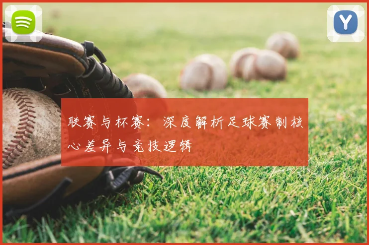 联赛与杯赛:深度解析足球赛制核心差异与竞技逻辑