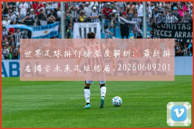 世界足球排行榜深度解析：最新排名揭示未来足坛格局_20260609201435