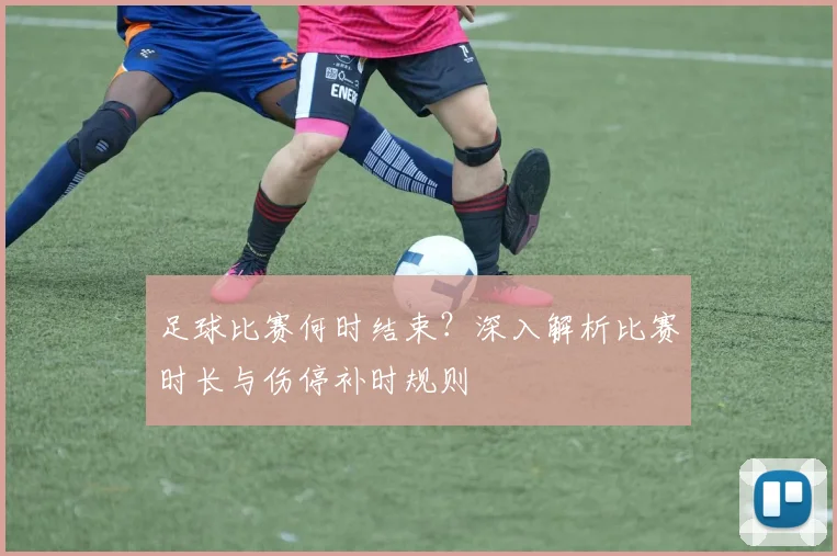 足球比赛何时结束?深入解析比赛时长与伤停补时规则