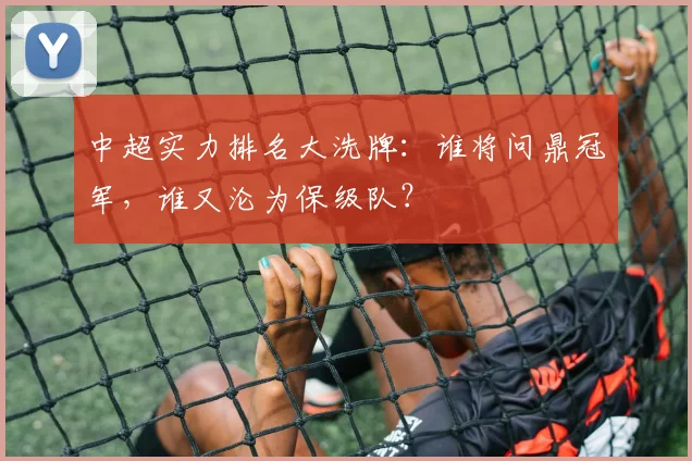 中超实力排名大洗牌：谁将问鼎冠军，谁又沦为保级队？
