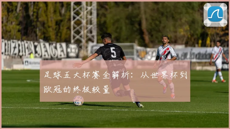 足球五大杯赛全解析：从世界杯到欧冠的终极较量