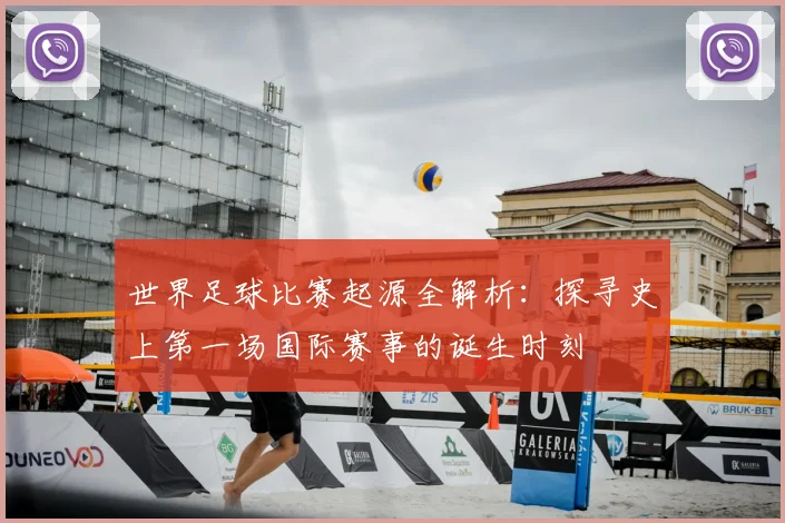 世界足球比赛起源全解析：探寻史上第一场国际赛事的诞生时刻