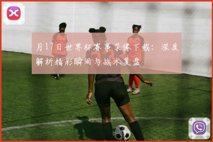 月17日世界杯赛事录像下载：深度解析精彩瞬间与战术复盘