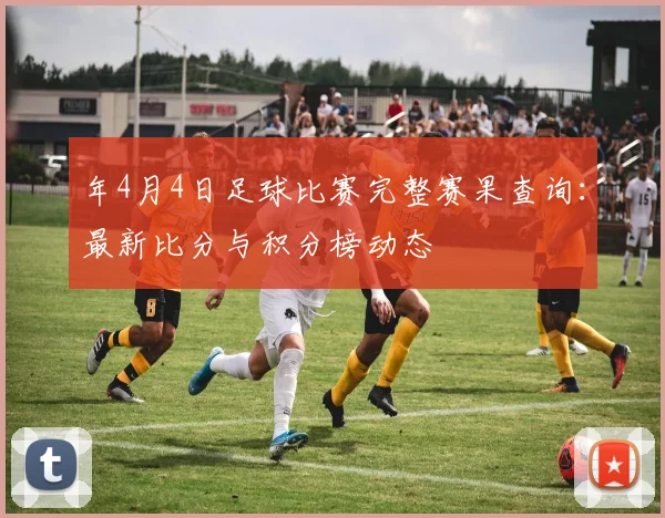 年4月4日足球比赛完整赛果查询：最新比分与积分榜动态