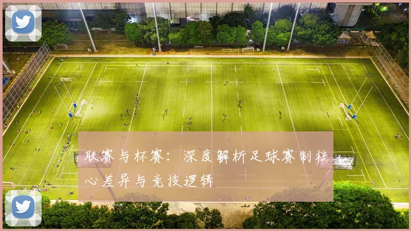 联赛与杯赛：深度解析足球赛制核心差异与竞技逻辑
