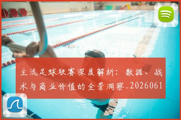 主流足球联赛深度解析:数据、战术与商业价值的全景洞察_20260611141005