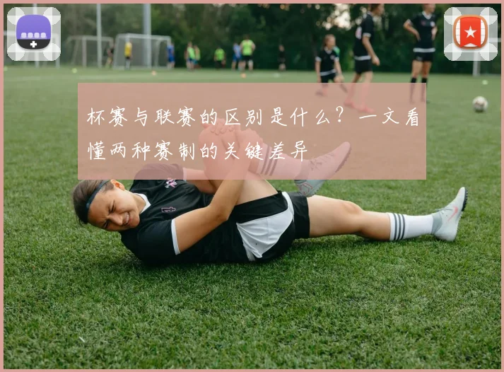杯赛与联赛的区别是什么?一文看懂两种赛制的关键差异
