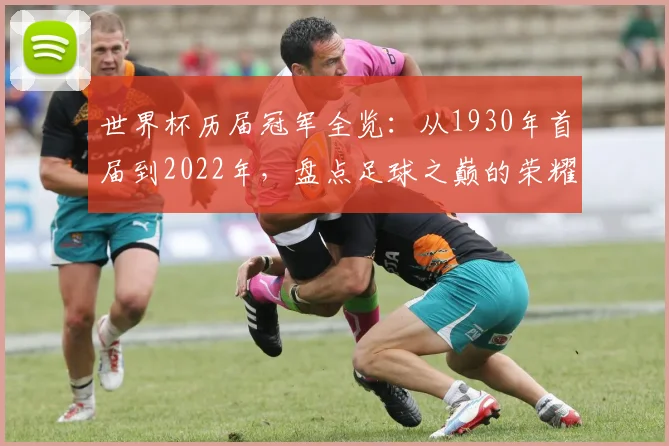 世界杯历届冠军全览：从1930年首届到2022年，盘点足球之巅的荣耀王者