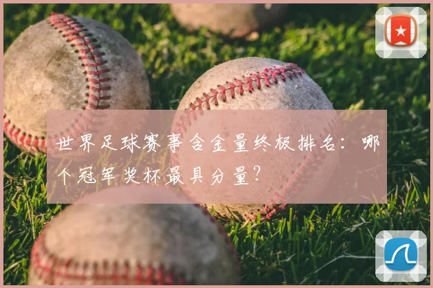 世界足球赛事含金量终极排名：哪个冠军奖杯最具分量？